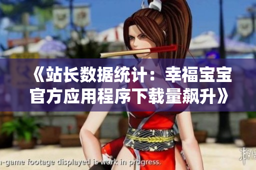 《站長數(shù)據(jù)統(tǒng)計：幸福寶寶官方應(yīng)用程序下載量飆升》
