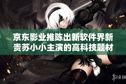 京東影業(yè)推陳出新軟件界新貴蘇小小主演的高科技題材電影全解析