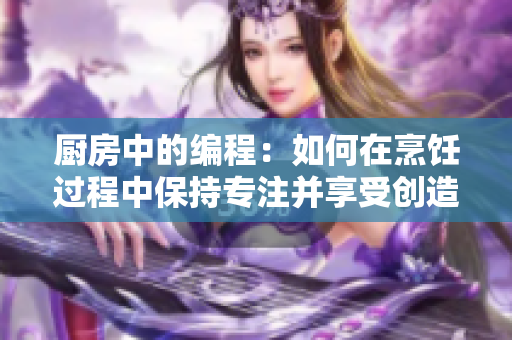 廚房中的編程：如何在烹飪過程中保持專注并享受創(chuàng)造軟件的愉悅