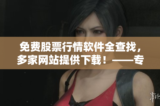免費(fèi)股票行情軟件全查找，多家網(wǎng)站提供下載！——專(zhuān)屬投資者的助手