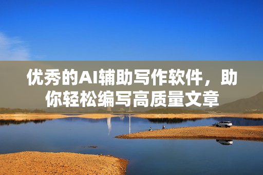 優(yōu)秀的AI輔助寫作軟件，助你輕松編寫高質(zhì)量文章