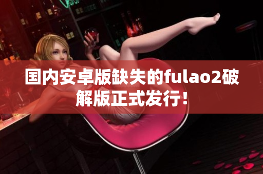 國內(nèi)安卓版缺失的fulao2破解版正式發(fā)行！