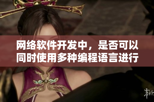 網(wǎng)絡(luò)軟件開發(fā)中，是否可以同時(shí)使用多種編程語言進(jìn)行開發(fā)？