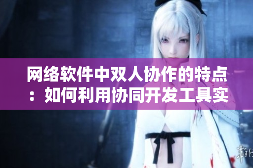 網(wǎng)絡(luò)軟件中雙人協(xié)作的特點(diǎn)：如何利用協(xié)同開(kāi)發(fā)工具實(shí)現(xiàn)高效合作