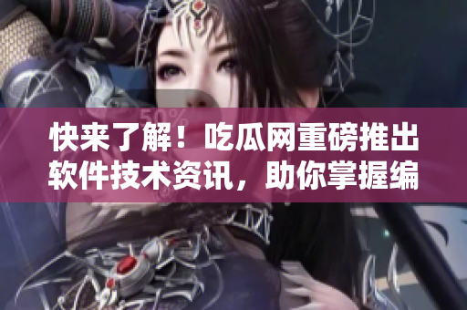 快來了解！吃瓜網(wǎng)重磅推出軟件技術(shù)資訊，助你掌握編寫軟件的最新技巧！