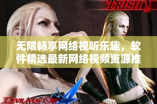 無(wú)限暢享網(wǎng)絡(luò)視聽(tīng)樂(lè)趣，軟件精選最新網(wǎng)絡(luò)視頻資源推薦