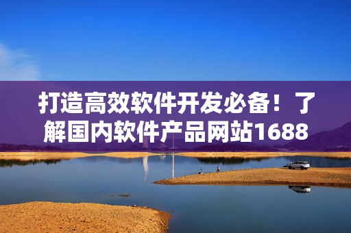 打造高效軟件開發(fā)必備！了解國內(nèi)軟件產(chǎn)品網(wǎng)站1688的最新入口