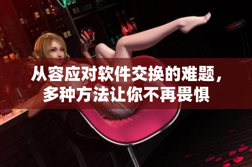 從容應對軟件交換的難題，多種方法讓你不再畏懼