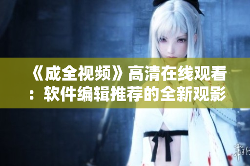 《成全視頻》高清在線觀看：軟件編輯推薦的全新觀影體驗(yàn)！