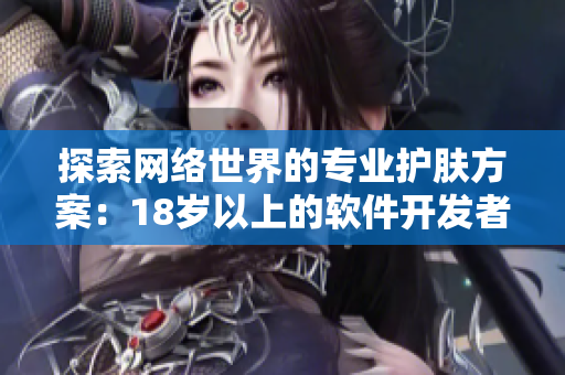 探索網(wǎng)絡(luò)世界的專業(yè)護(hù)膚方案：18歲以上的軟件開發(fā)者適用護(hù)膚品推薦