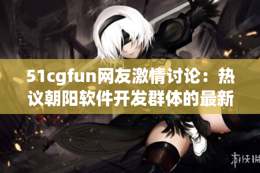 51cgfun網(wǎng)友激情討論：熱議朝陽軟件開發(fā)群體的最新動態(tài)