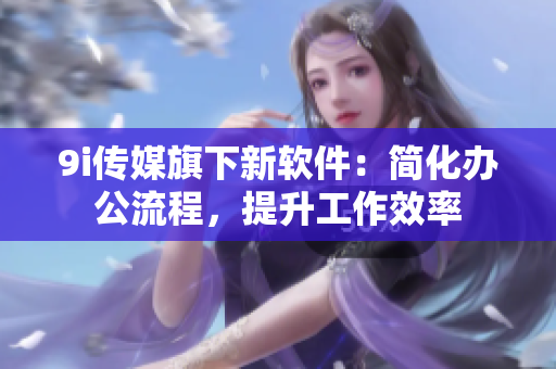 9i傳媒旗下新軟件：簡化辦公流程，提升工作效率