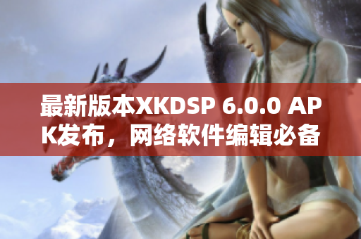 最新版本XKDSP 6.0.0 APK發(fā)布，網(wǎng)絡(luò)軟件編輯必備