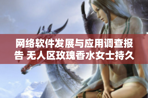 網(wǎng)絡(luò)軟件發(fā)展與應(yīng)用調(diào)查報(bào)告 無(wú)人區(qū)玫瑰香水女士持久留香效果細(xì)致分析