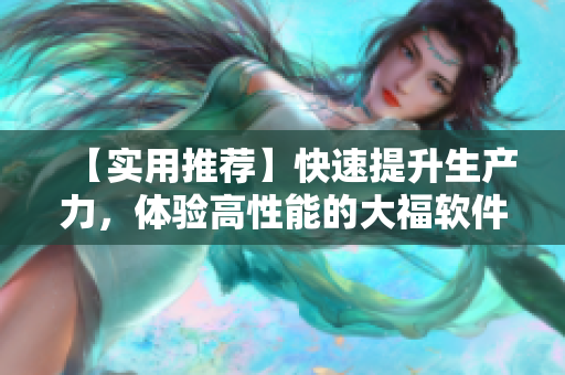 【實用推薦】快速提升生產(chǎn)力，體驗高性能的大福軟件！
