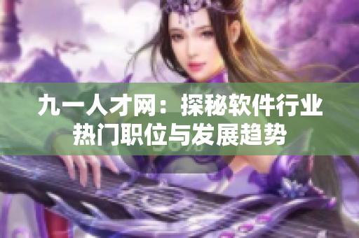 九一人才網(wǎng)：探秘軟件行業(yè)熱門職位與發(fā)展趨勢