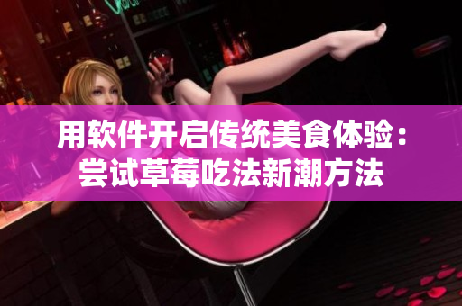 用軟件開啟傳統(tǒng)美食體驗：嘗試草莓吃法新潮方法