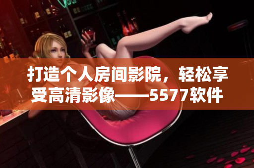 打造個人房間影院，輕松享受高清影像——5577軟件指南
