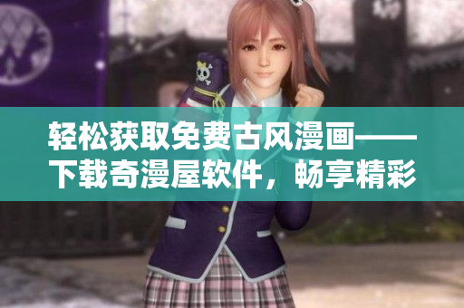 輕松獲取免費古風(fēng)漫畫——下載奇漫屋軟件，暢享精彩漫畫世界