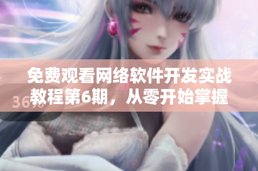 免費(fèi)觀看網(wǎng)絡(luò)軟件開(kāi)發(fā)實(shí)戰(zhàn)教程第6期，從零開(kāi)始掌握專(zhuān)業(yè)編程技能！
