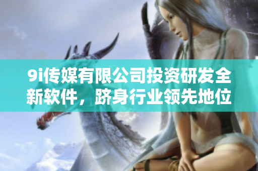 9i傳媒有限公司投資研發(fā)全新軟件，躋身行業(yè)領(lǐng)先地位