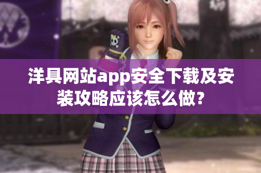 洋具網(wǎng)站app安全下載及安裝攻略應(yīng)該怎么做？