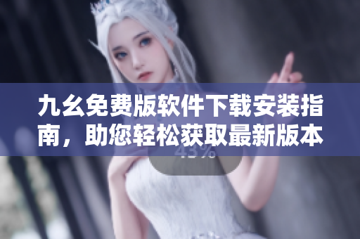 九幺免費版軟件下載安裝指南，助您輕松獲取最新版本