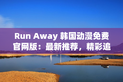 Run Away 韓國動(dòng)漫免費(fèi)官網(wǎng)版：最新推薦，精彩追番不容錯(cuò)過！