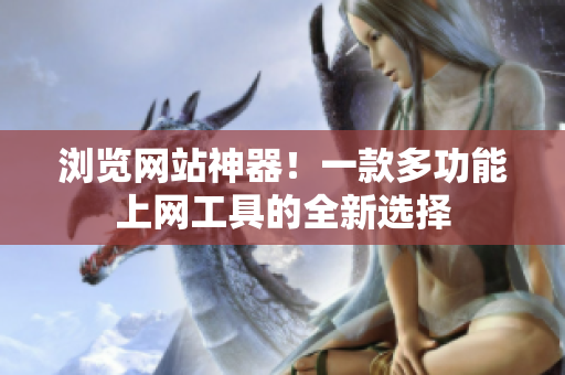 瀏覽網(wǎng)站神器！一款多功能上網(wǎng)工具的全新選擇