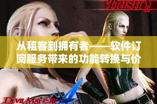 從租客到擁有者——軟件訂閱服務(wù)帶來(lái)的功能轉(zhuǎn)換與價(jià)值提升