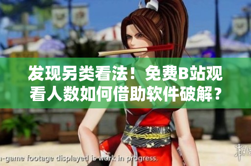 發(fā)現(xiàn)另類看法！免費B站觀看人數(shù)如何借助軟件破解？-軟件編輯專訪