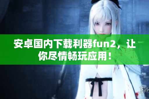 安卓國內下載利器fun2，讓你盡情暢玩應用！