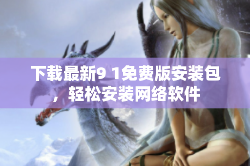 下載最新9 1免費(fèi)版安裝包，輕松安裝網(wǎng)絡(luò)軟件