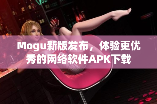Mogu新版發(fā)布，體驗(yàn)更優(yōu)秀的網(wǎng)絡(luò)軟件APK下載
