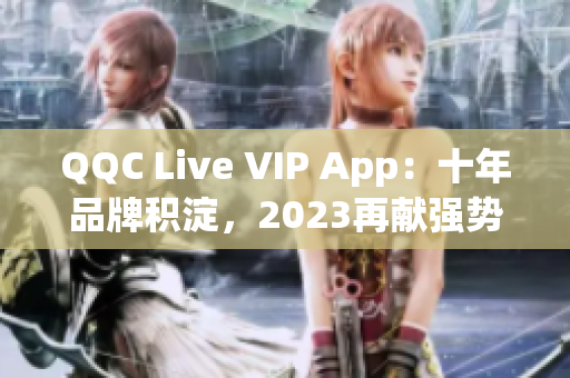 QQC Live VIP App：十年品牌積淀，2023再獻(xiàn)強(qiáng)勢(shì)巨制