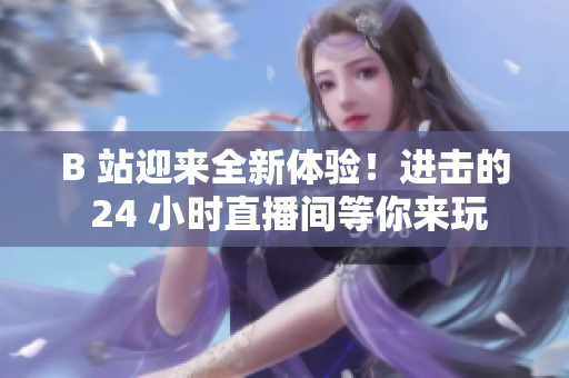 B 站迎來(lái)全新體驗(yàn)！進(jìn)擊的 24 小時(shí)直播間等你來(lái)玩