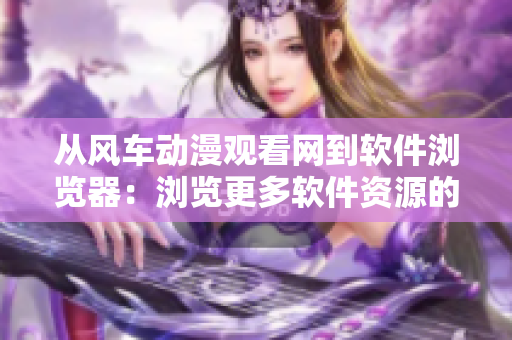 從風車動漫觀看網(wǎng)到軟件瀏覽器：瀏覽更多軟件資源的全新選擇！