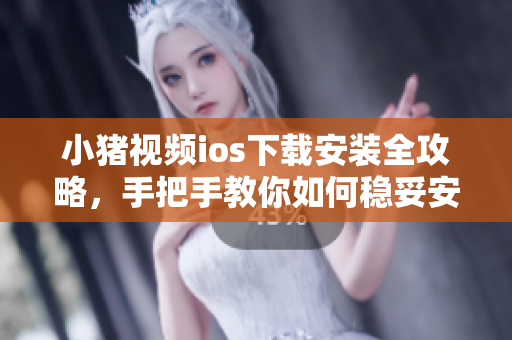 小豬視頻ios下載安裝全攻略，手把手教你如何穩(wěn)妥安裝，告別無法安裝的煩惱