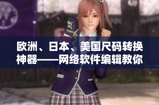 歐洲、日本、美國尺碼轉換神器——網(wǎng)絡軟件編輯教你如何快速解決尺碼難題！
