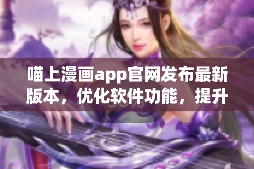 喵上漫畫app官網(wǎng)發(fā)布最新版本，優(yōu)化軟件功能，提升用戶體驗(yàn)