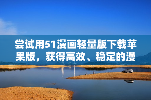 嘗試用51漫畫輕量版下載蘋果版，獲得高效、穩(wěn)定的漫畫瀏覽體驗