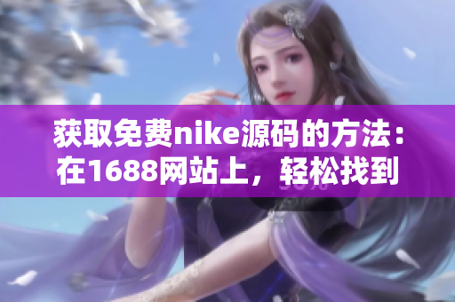 獲取免費(fèi)nike源碼的方法：在1688網(wǎng)站上，輕松找到你需要的