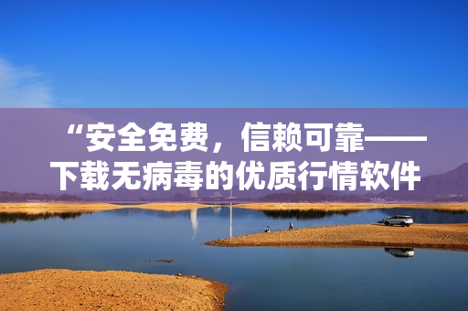“安全免費(fèi)，信賴可靠——下載無(wú)病毒的優(yōu)質(zhì)行情軟件”