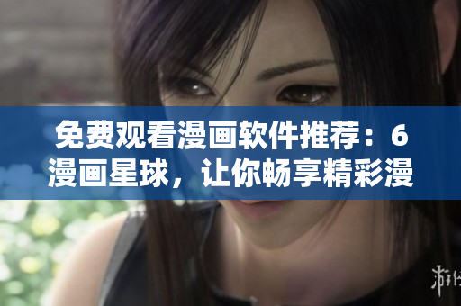 免費觀看漫畫軟件推薦：6漫畫星球，讓你暢享精彩漫畫！