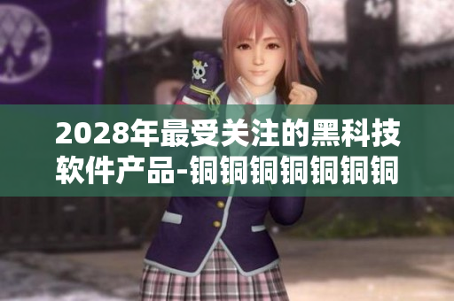 2028年最受關(guān)注的黑科技軟件產(chǎn)品-銅銅銅銅銅銅銅濃深版本