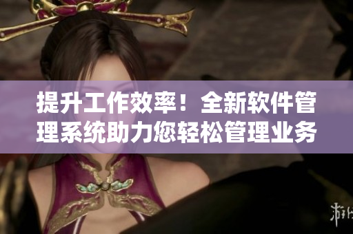 提升工作效率！全新軟件管理系統(tǒng)助力您輕松管理業(yè)務(wù)