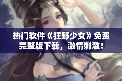 熱門軟件《狂野少女》免費(fèi)完整版下載，激情刺激！