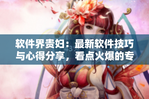軟件界貴婦：最新軟件技巧與心得分享，看點(diǎn)火爆的專業(yè)文章匯總！