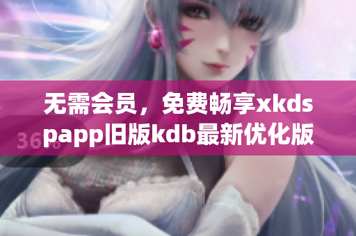 無(wú)需會(huì)員，免費(fèi)暢享xkdspapp舊版kdb最新優(yōu)化版