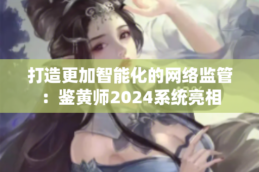 打造更加智能化的網(wǎng)絡(luò)監(jiān)管：鑒黃師2024系統(tǒng)亮相
